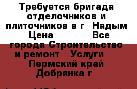 Требуется бригада отделочников и плиточников в г. Надым › Цена ­ 1 000 - Все города Строительство и ремонт » Услуги   . Пермский край,Добрянка г.